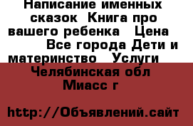 Написание именных сказок! Книга про вашего ребенка › Цена ­ 2 000 - Все города Дети и материнство » Услуги   . Челябинская обл.,Миасс г.